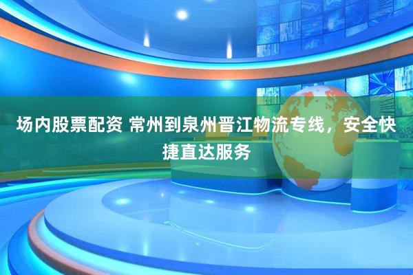 场内股票配资 常州到泉州晋江物流专线，安全快捷直达服务