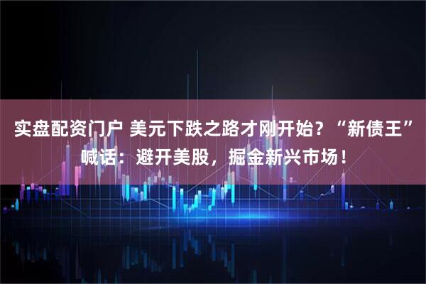 实盘配资门户 美元下跌之路才刚开始？“新债王”喊话：避开美股，掘金新兴市场！