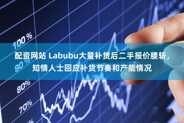 配资网站 Labubu大量补货后二手报价腰斩，知情人士回应补货节奏和产能情况