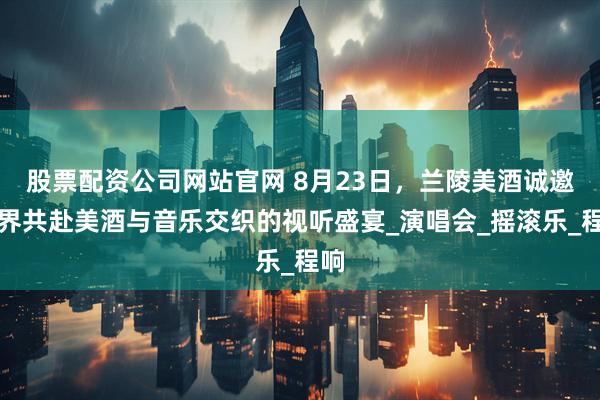 股票配资公司网站官网 8月23日，兰陵美酒诚邀各界共赴美酒与音乐交织的视听盛宴_演唱会_摇滚乐_程响