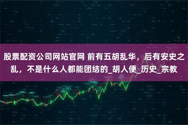 股票配资公司网站官网 前有五胡乱华，后有安史之乱，不是什么人都能团结的_胡人便_历史_宗教