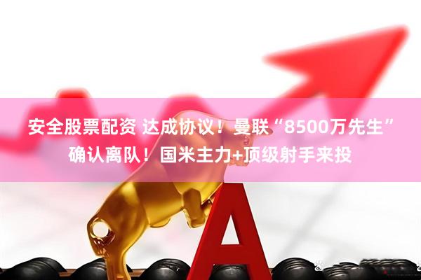 安全股票配资 达成协议！曼联“8500万先生”确认离队！国米主力+顶级射手来投