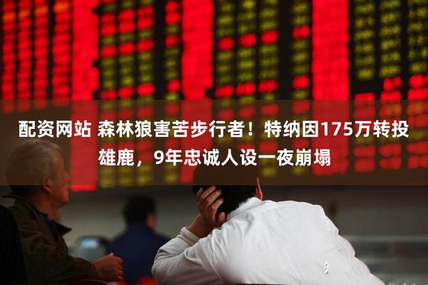 配资网站 森林狼害苦步行者！特纳因175万转投雄鹿，9年忠诚人设一夜崩塌