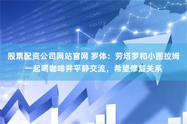 股票配资公司网站官网 罗体：劳塔罗和小图拉姆一起喝咖啡并平静交流，希望修复关系