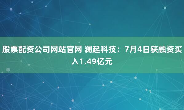 股票配资公司网站官网 澜起科技：7月4日获融资买入1.49亿元