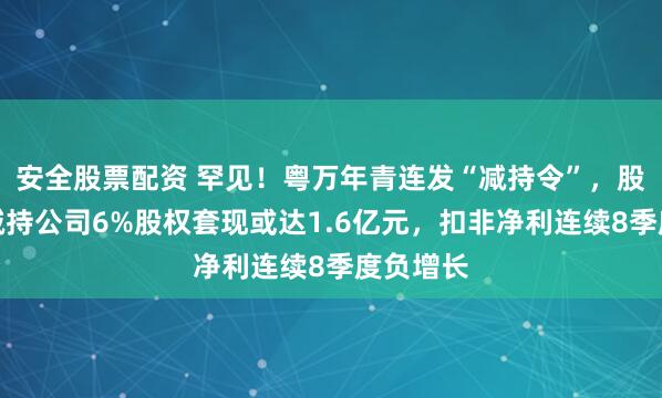 安全股票配资 罕见！粤万年青连发“减持令”，股东携手减持公司6%股权套现或达1.6亿元，扣非净利连续8季度负增长