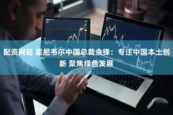 配资网站 霍尼韦尔中国总裁余锋：专注中国本土创新 聚焦绿色发展