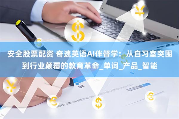 安全股票配资 奇速英语AI伴督学：从自习室突围到行业颠覆的教育革命_单词_产品_智能