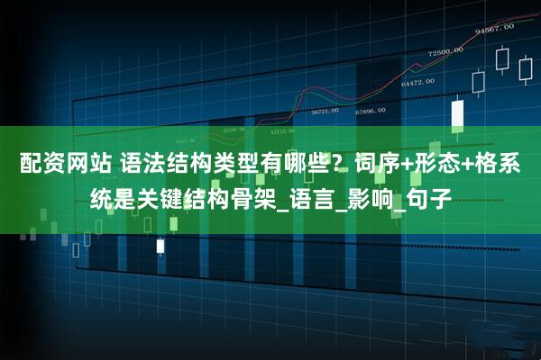 配资网站 语法结构类型有哪些？词序+形态+格系统是关键结构骨架_语言_影响_句子