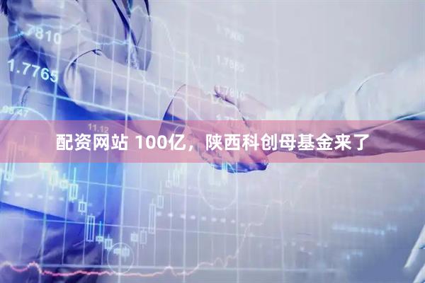 配资网站 100亿，陕西科创母基金来了