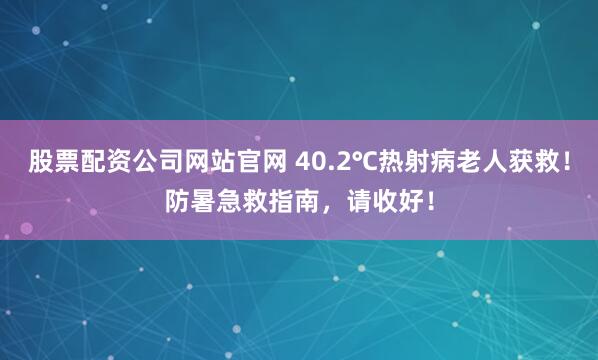 股票配资公司网站官网 40.2℃热射病老人获救！防暑急救指南，请收好！
