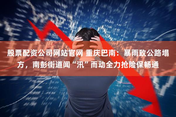 股票配资公司网站官网 重庆巴南：暴雨致公路塌方，南彭街道闻“汛”而动全力抢险保畅通