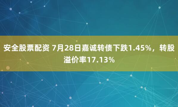 安全股票配资 7月28日嘉诚转债下跌1.45%，转股溢价率17.13%