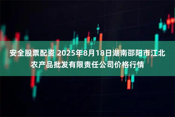 安全股票配资 2025年8月18日湖南邵阳市江北农产品批发有限责任公司价格行情