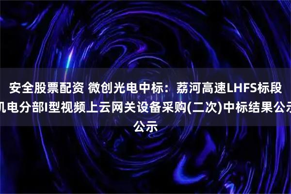 安全股票配资 微创光电中标：荔河高速LHFS标段机电分部I型视频上云网关设备采购(二次)中标结果公示