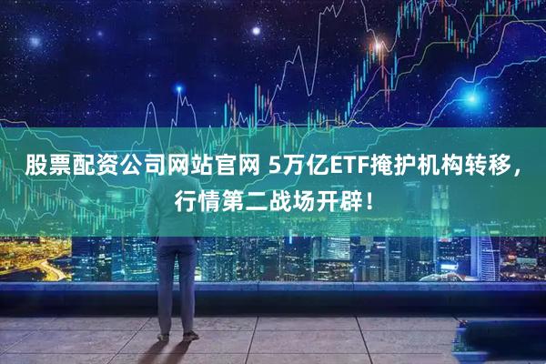 股票配资公司网站官网 5万亿ETF掩护机构转移，行情第二战场开辟！