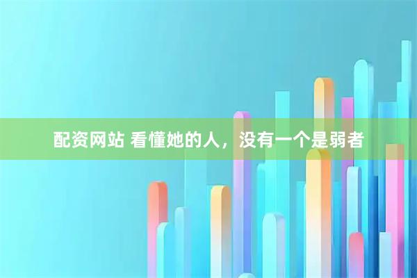 配资网站 看懂她的人，没有一个是弱者