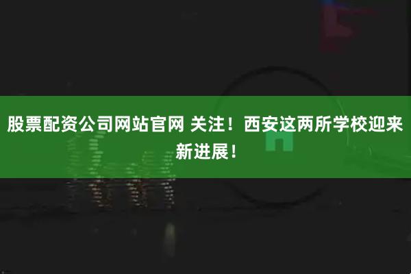 股票配资公司网站官网 关注！西安这两所学校迎来新进展！