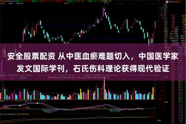安全股票配资 从中医血瘀难题切入，中国医学家发文国际学刊，石氏伤科理论获得现代验证