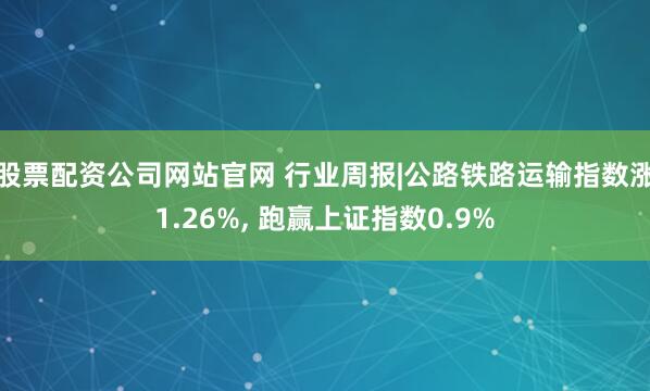 股票配资公司网站官网 行业周报|公路铁路运输指数涨1.26%, 跑赢上证指数0.9%
