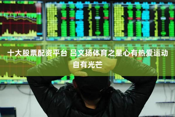 十大股票配资平台 吕文扬体育之星心有热爱运动自有光芒