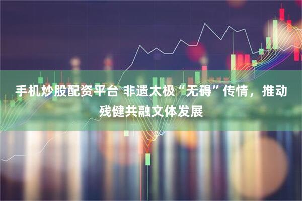 手机炒股配资平台 非遗太极“无碍”传情，推动残健共融文体发展