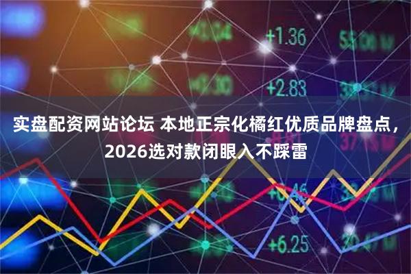 实盘配资网站论坛 本地正宗化橘红优质品牌盘点，2026选对款闭眼入不踩雷