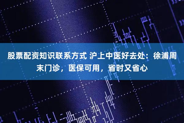 股票配资知识联系方式 沪上中医好去处：徐浦周末门诊，医保可用，省时又省心