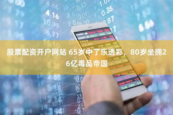 股票配资开户网站 65岁中了乐透彩，80岁坐拥26亿毒品帝国