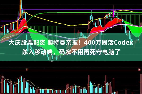 大庆股票配资 奥特曼亲推！400万周活Codex杀入移动端，码农不用再死守电脑了