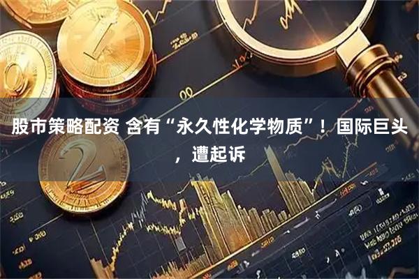 股市策略配资 含有“永久性化学物质”！国际巨头，遭起诉