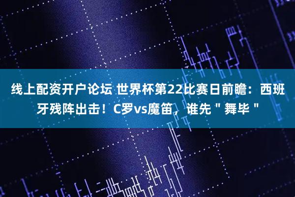 线上配资开户论坛 世界杯第22比赛日前瞻：西班牙残阵出击！C罗vs魔笛，谁先＂舞毕＂