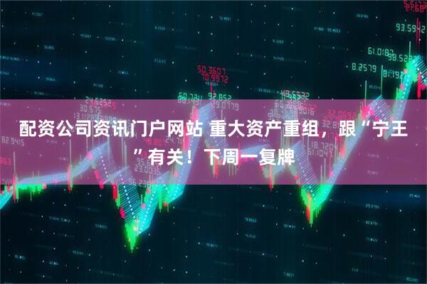 配资公司资讯门户网站 重大资产重组，跟“宁王”有关！下周一复牌
