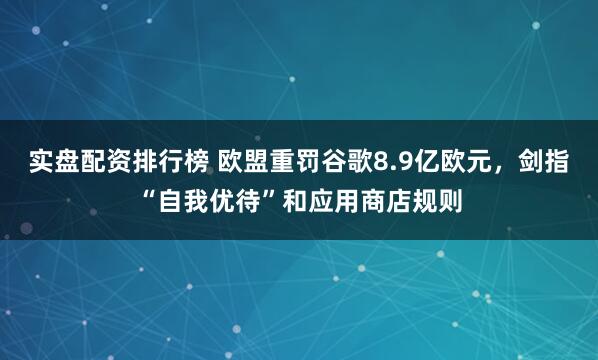 实盘配资排行榜 欧盟重罚谷歌8.9亿欧元，剑指“自我优待”和应用商店规则