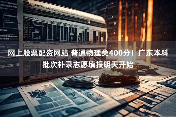 网上股票配资网站 普通物理类400分！广东本科批次补录志愿填报明天开始