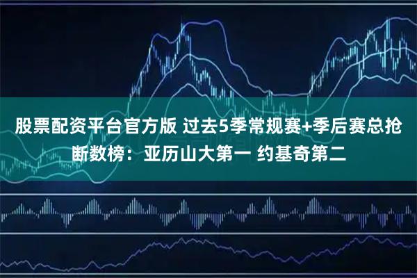 股票配资平台官方版 过去5季常规赛+季后赛总抢断数榜：亚历山大第一 约基奇第二